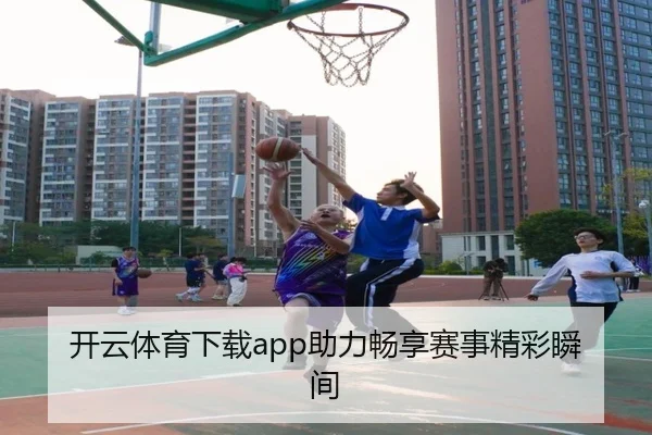 开云体育下载app助力畅享赛事精彩瞬间